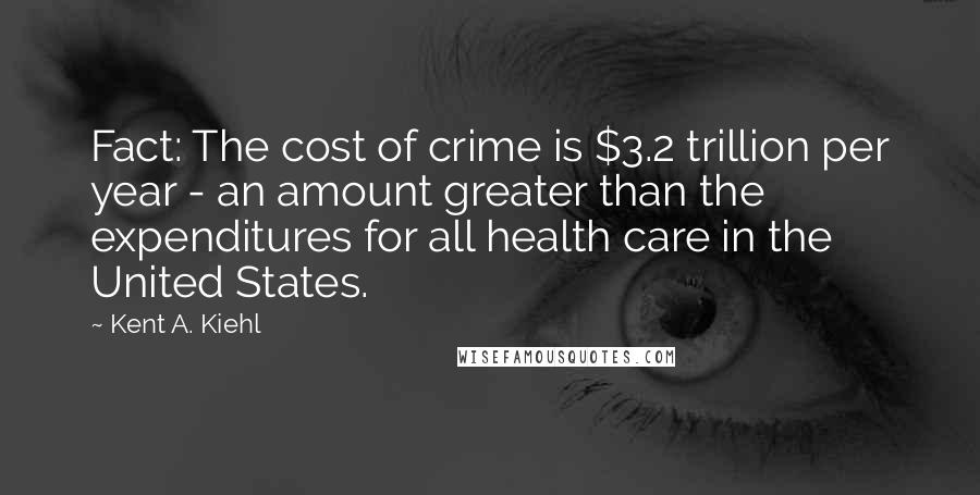 Kent A. Kiehl Quotes: Fact: The cost of crime is $3.2 trillion per year - an amount greater than the expenditures for all health care in the United States.