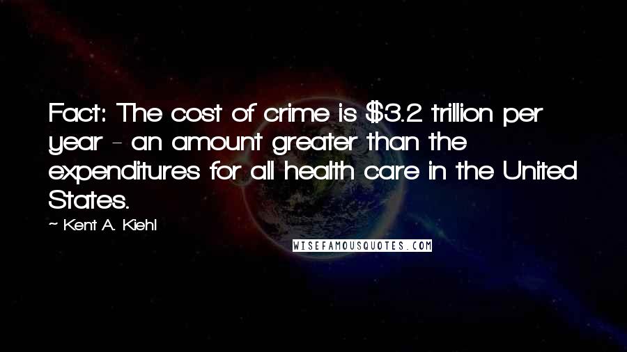 Kent A. Kiehl Quotes: Fact: The cost of crime is $3.2 trillion per year - an amount greater than the expenditures for all health care in the United States.