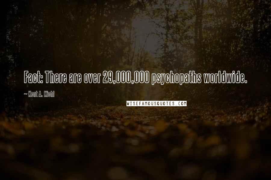 Kent A. Kiehl Quotes: Fact: There are over 29,000,000 psychopaths worldwide.