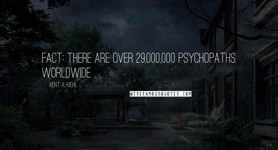 Kent A. Kiehl Quotes: Fact: There are over 29,000,000 psychopaths worldwide.