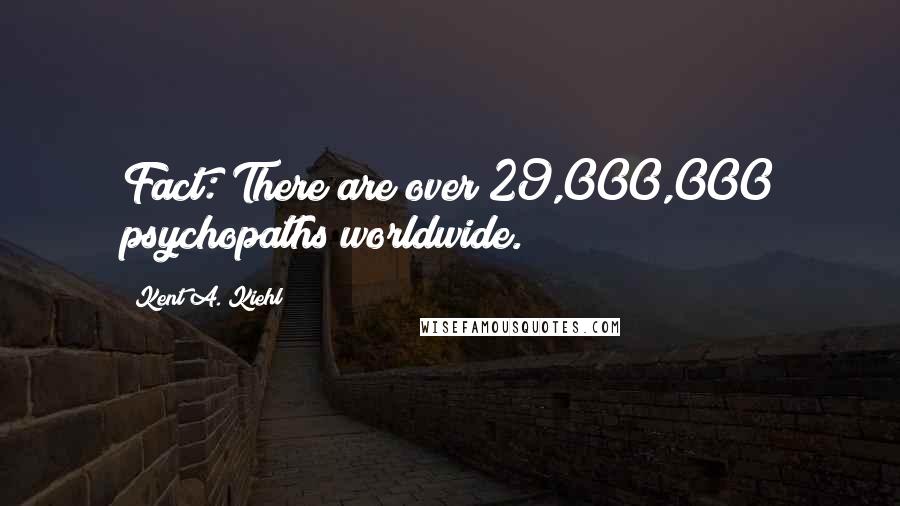 Kent A. Kiehl Quotes: Fact: There are over 29,000,000 psychopaths worldwide.