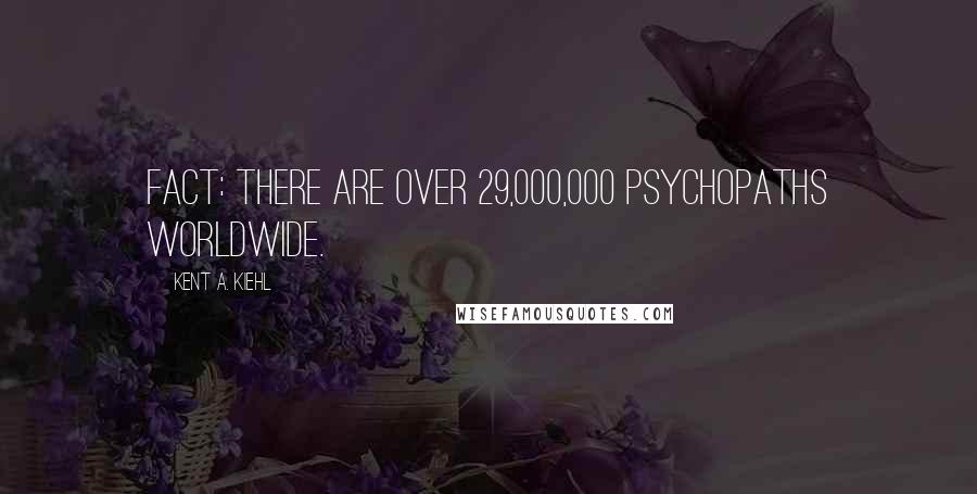 Kent A. Kiehl Quotes: Fact: There are over 29,000,000 psychopaths worldwide.