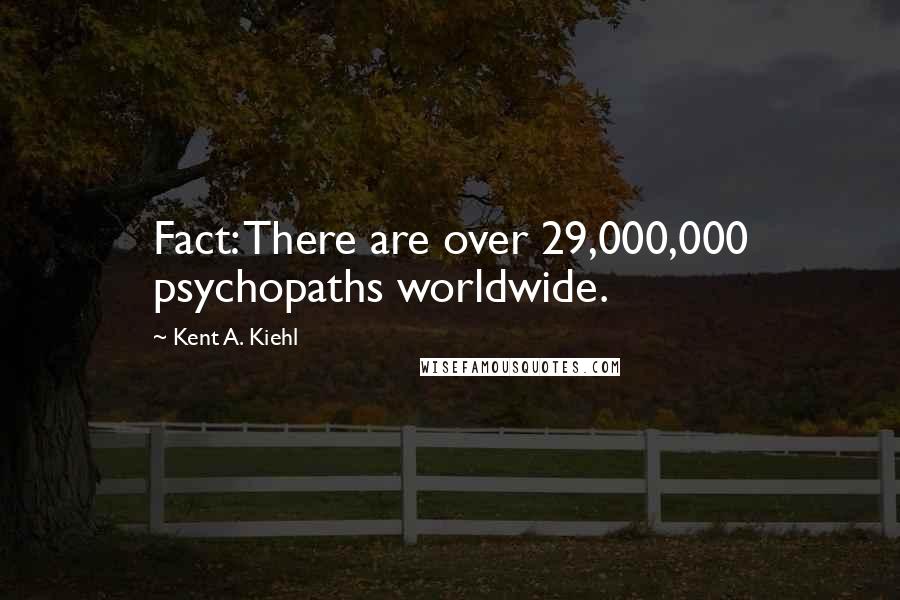 Kent A. Kiehl Quotes: Fact: There are over 29,000,000 psychopaths worldwide.