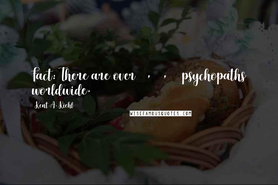 Kent A. Kiehl Quotes: Fact: There are over 29,000,000 psychopaths worldwide.