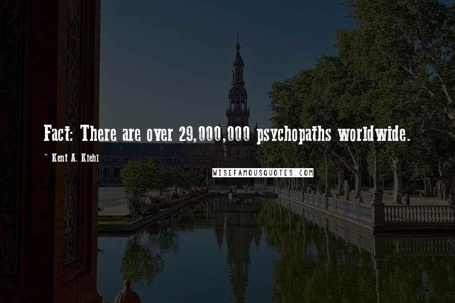 Kent A. Kiehl Quotes: Fact: There are over 29,000,000 psychopaths worldwide.