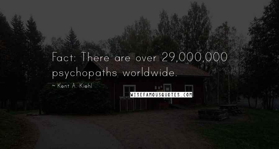 Kent A. Kiehl Quotes: Fact: There are over 29,000,000 psychopaths worldwide.
