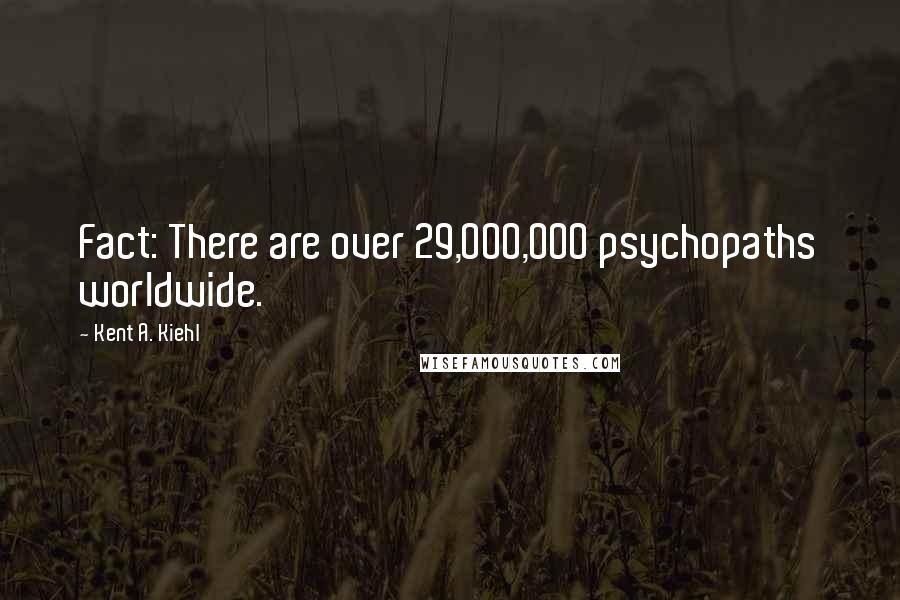 Kent A. Kiehl Quotes: Fact: There are over 29,000,000 psychopaths worldwide.