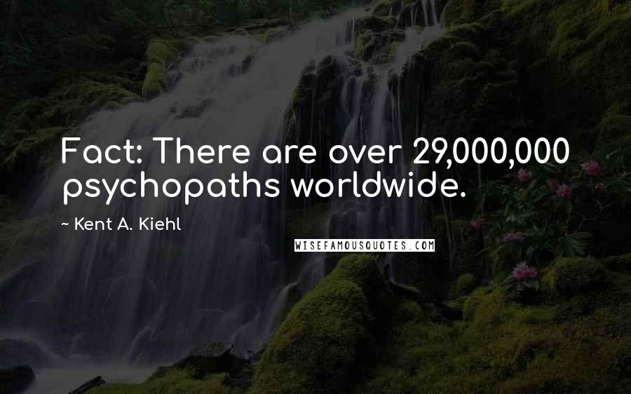 Kent A. Kiehl Quotes: Fact: There are over 29,000,000 psychopaths worldwide.