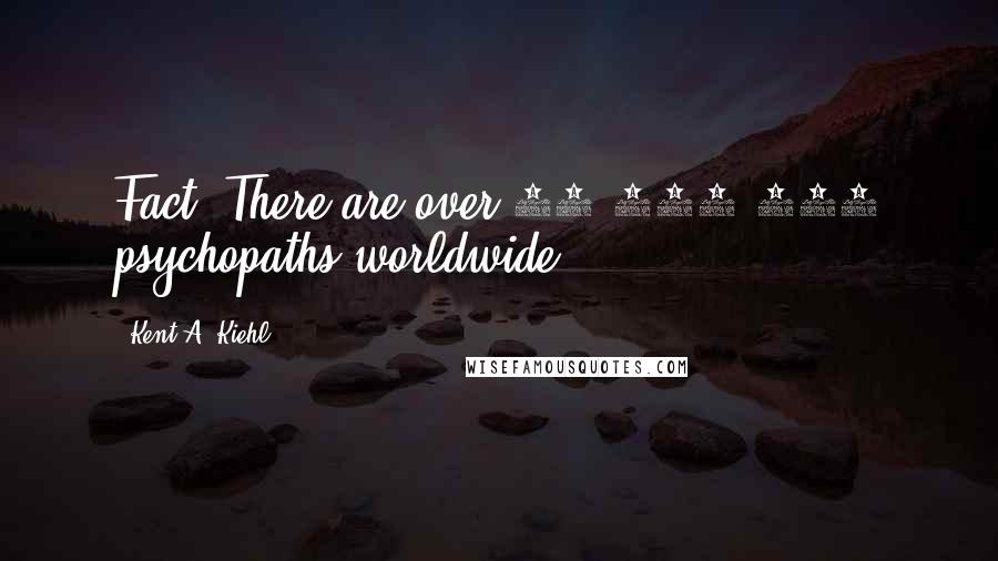 Kent A. Kiehl Quotes: Fact: There are over 29,000,000 psychopaths worldwide.