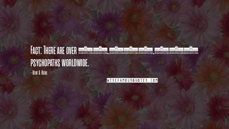 Kent A. Kiehl Quotes: Fact: There are over 29,000,000 psychopaths worldwide.