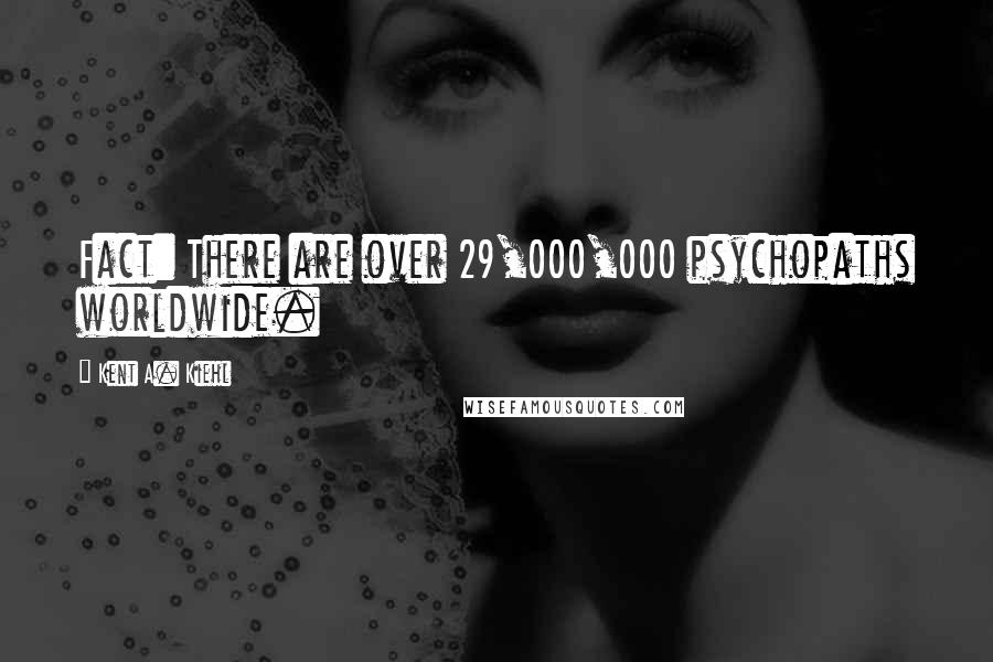 Kent A. Kiehl Quotes: Fact: There are over 29,000,000 psychopaths worldwide.