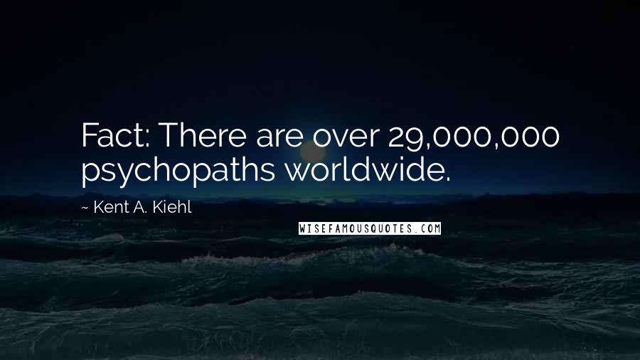 Kent A. Kiehl Quotes: Fact: There are over 29,000,000 psychopaths worldwide.