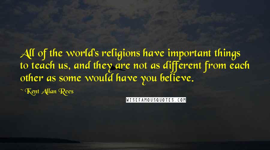 Kent Allan Rees Quotes: All of the world's religions have important things to teach us, and they are not as different from each other as some would have you believe.