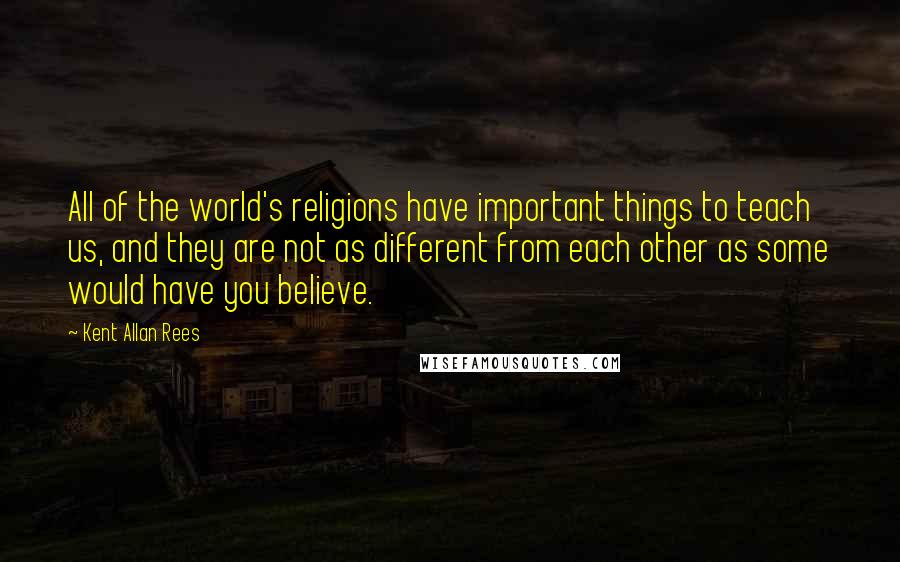 Kent Allan Rees Quotes: All of the world's religions have important things to teach us, and they are not as different from each other as some would have you believe.