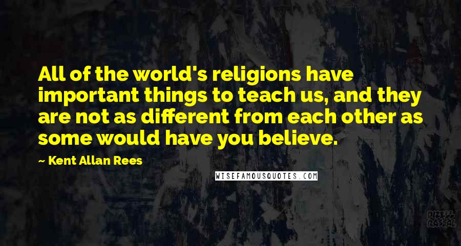 Kent Allan Rees Quotes: All of the world's religions have important things to teach us, and they are not as different from each other as some would have you believe.