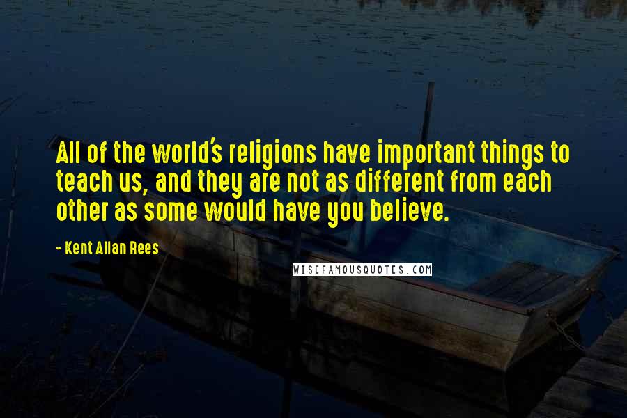 Kent Allan Rees Quotes: All of the world's religions have important things to teach us, and they are not as different from each other as some would have you believe.