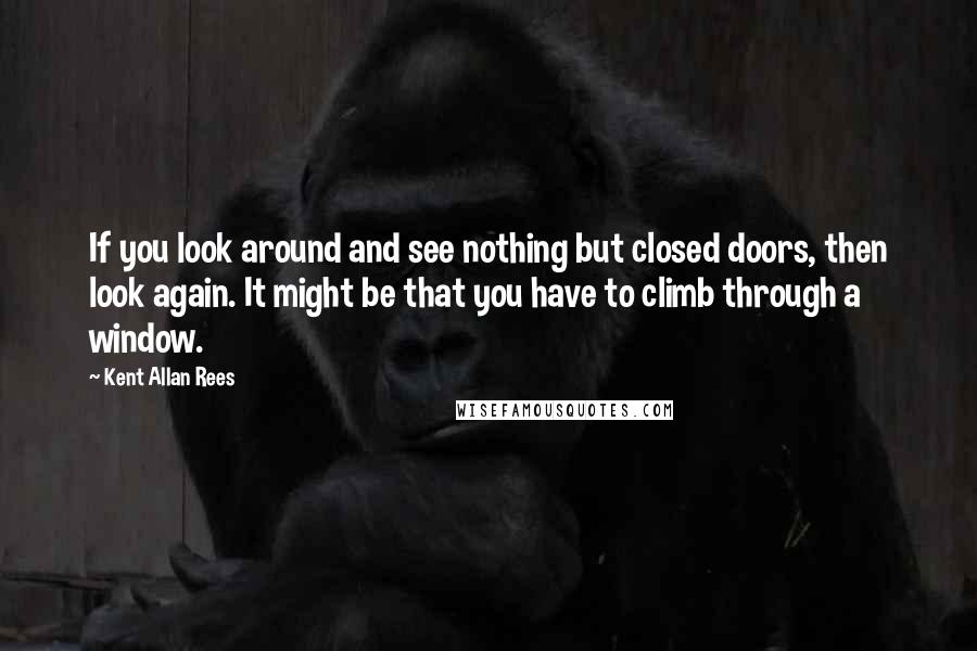 Kent Allan Rees Quotes: If you look around and see nothing but closed doors, then look again. It might be that you have to climb through a window.