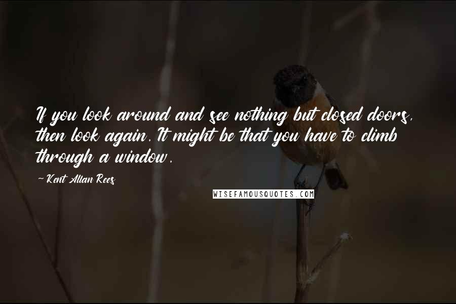 Kent Allan Rees Quotes: If you look around and see nothing but closed doors, then look again. It might be that you have to climb through a window.