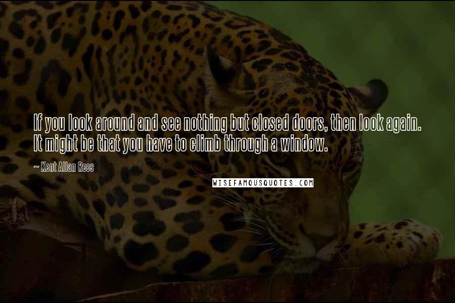 Kent Allan Rees Quotes: If you look around and see nothing but closed doors, then look again. It might be that you have to climb through a window.