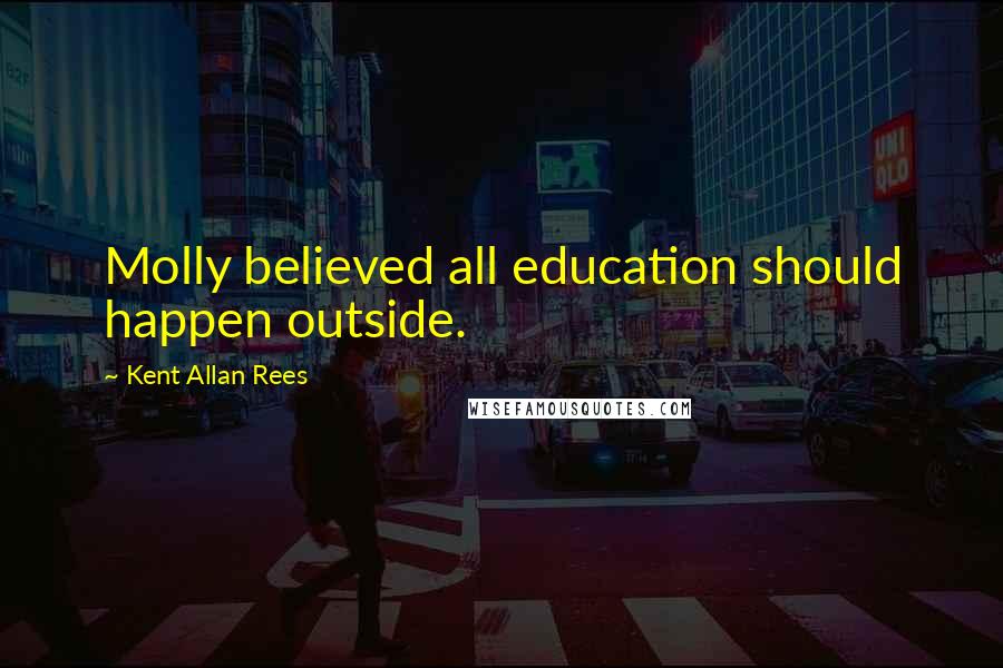 Kent Allan Rees Quotes: Molly believed all education should happen outside.