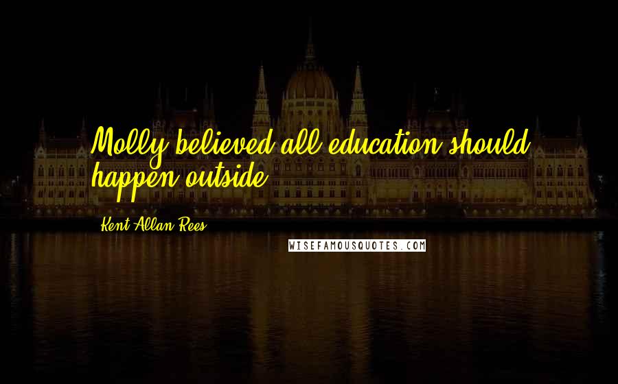 Kent Allan Rees Quotes: Molly believed all education should happen outside.