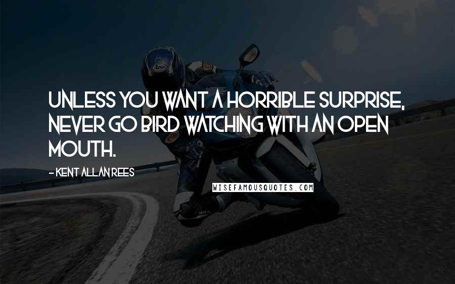 Kent Allan Rees Quotes: Unless you want a horrible surprise, never go bird watching with an open mouth.