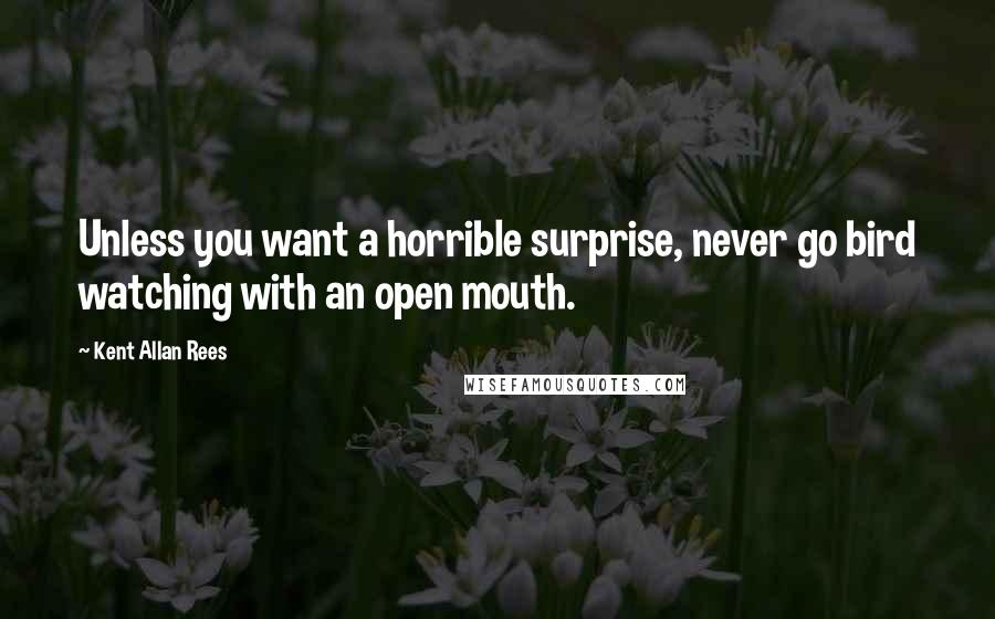 Kent Allan Rees Quotes: Unless you want a horrible surprise, never go bird watching with an open mouth.