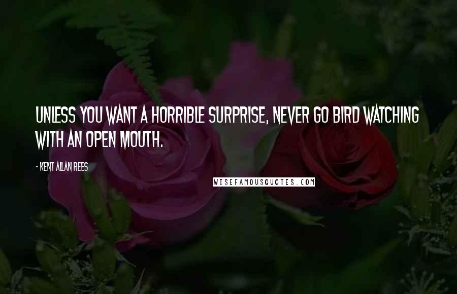 Kent Allan Rees Quotes: Unless you want a horrible surprise, never go bird watching with an open mouth.