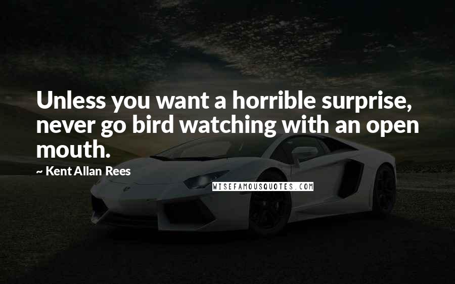 Kent Allan Rees Quotes: Unless you want a horrible surprise, never go bird watching with an open mouth.