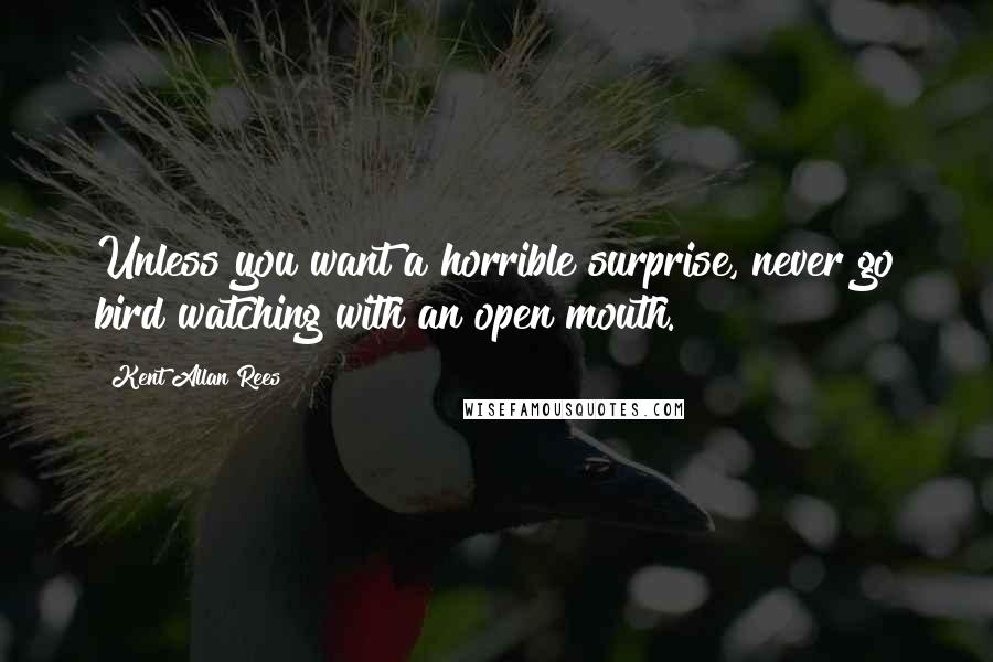 Kent Allan Rees Quotes: Unless you want a horrible surprise, never go bird watching with an open mouth.