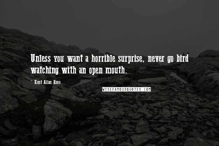 Kent Allan Rees Quotes: Unless you want a horrible surprise, never go bird watching with an open mouth.