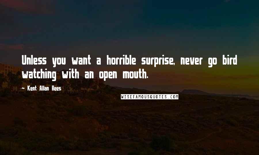 Kent Allan Rees Quotes: Unless you want a horrible surprise, never go bird watching with an open mouth.