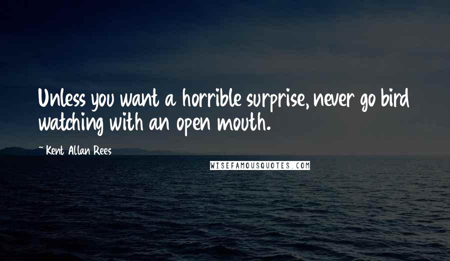 Kent Allan Rees Quotes: Unless you want a horrible surprise, never go bird watching with an open mouth.