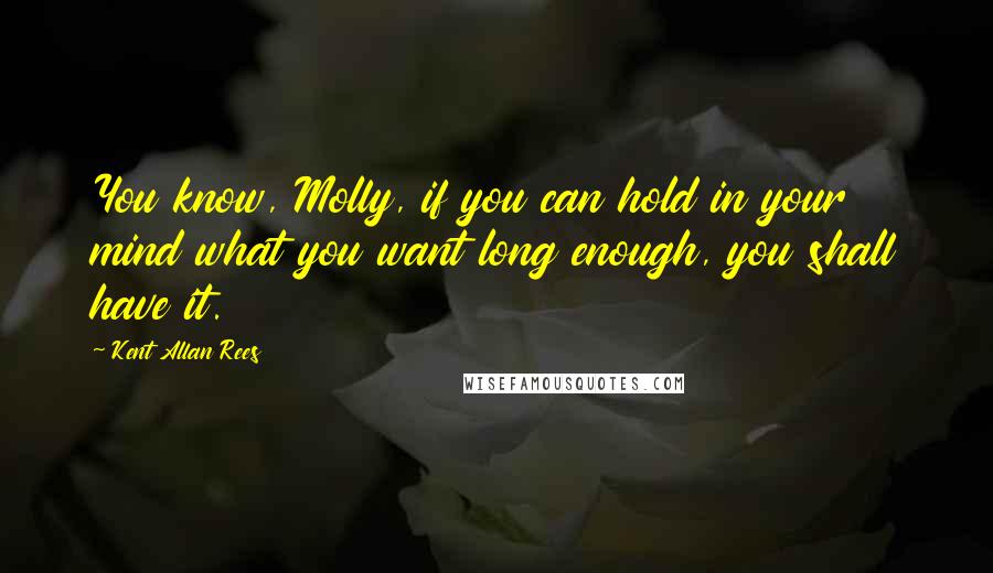 Kent Allan Rees Quotes: You know, Molly, if you can hold in your mind what you want long enough, you shall have it.