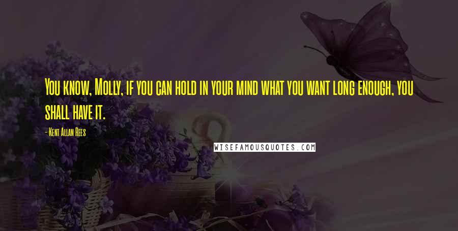 Kent Allan Rees Quotes: You know, Molly, if you can hold in your mind what you want long enough, you shall have it.