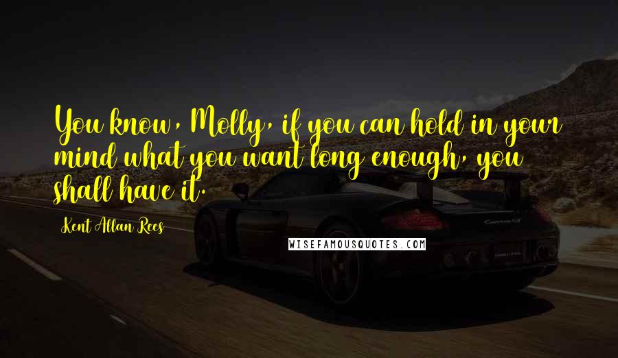 Kent Allan Rees Quotes: You know, Molly, if you can hold in your mind what you want long enough, you shall have it.