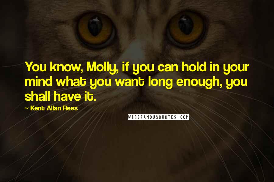 Kent Allan Rees Quotes: You know, Molly, if you can hold in your mind what you want long enough, you shall have it.