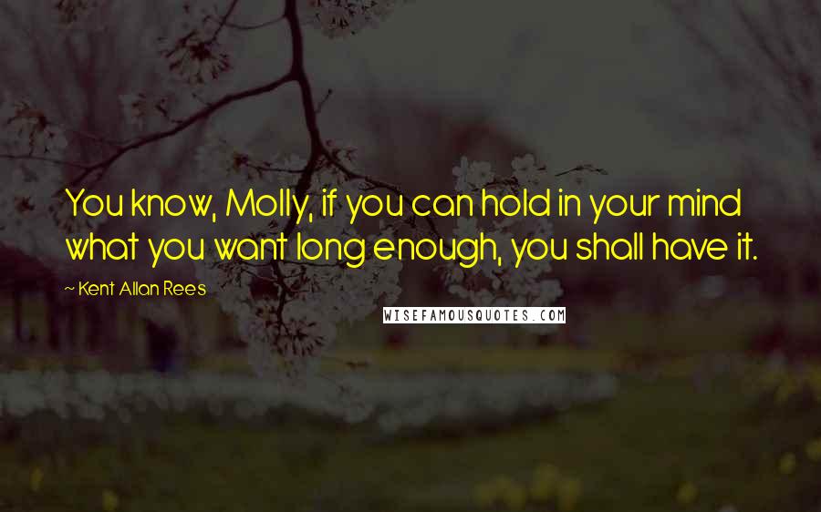 Kent Allan Rees Quotes: You know, Molly, if you can hold in your mind what you want long enough, you shall have it.