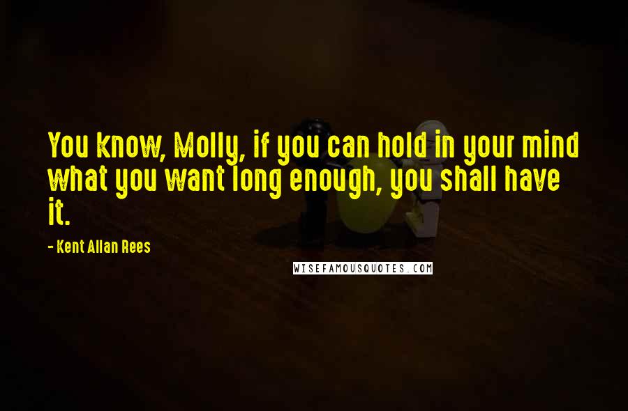 Kent Allan Rees Quotes: You know, Molly, if you can hold in your mind what you want long enough, you shall have it.