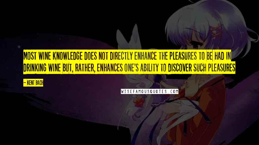 Kent Bach Quotes: Most wine knowledge does not directly enhance the pleasures to be had in drinking wine but, rather, enhances one's ability to discover such pleasures