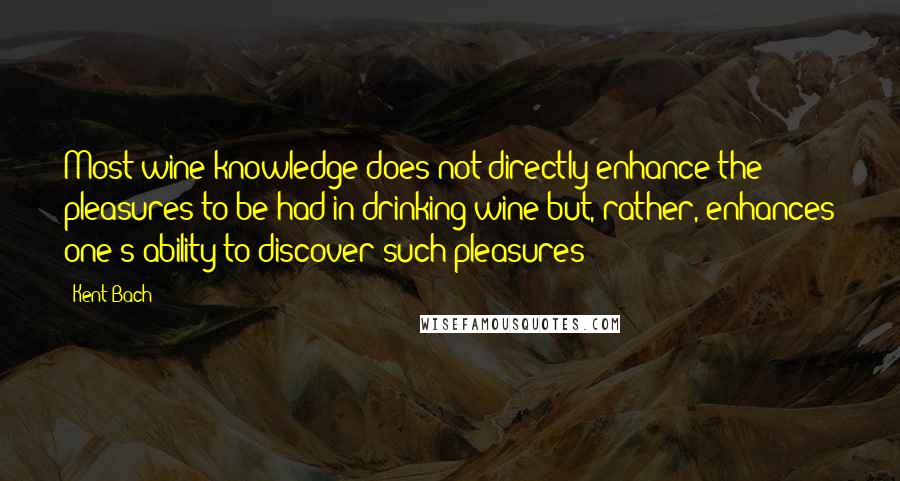 Kent Bach Quotes: Most wine knowledge does not directly enhance the pleasures to be had in drinking wine but, rather, enhances one's ability to discover such pleasures