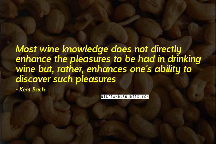 Kent Bach Quotes: Most wine knowledge does not directly enhance the pleasures to be had in drinking wine but, rather, enhances one's ability to discover such pleasures