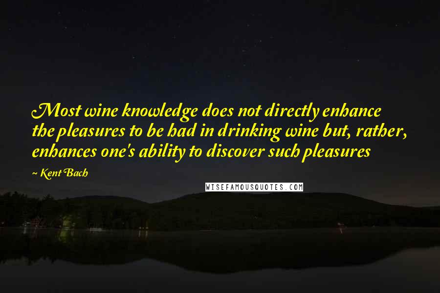 Kent Bach Quotes: Most wine knowledge does not directly enhance the pleasures to be had in drinking wine but, rather, enhances one's ability to discover such pleasures