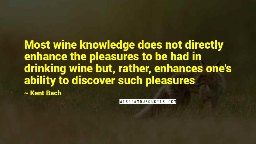 Kent Bach Quotes: Most wine knowledge does not directly enhance the pleasures to be had in drinking wine but, rather, enhances one's ability to discover such pleasures