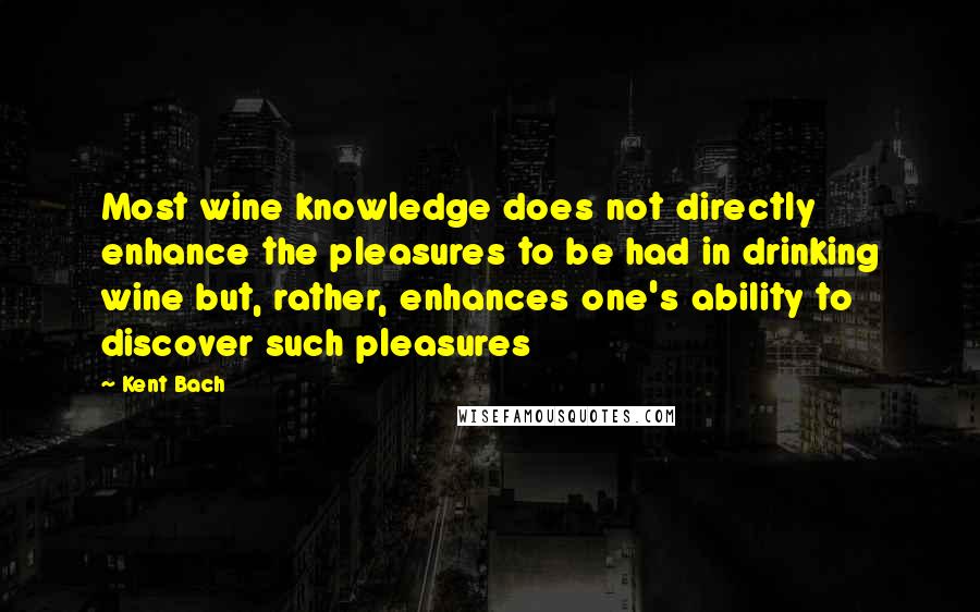 Kent Bach Quotes: Most wine knowledge does not directly enhance the pleasures to be had in drinking wine but, rather, enhances one's ability to discover such pleasures