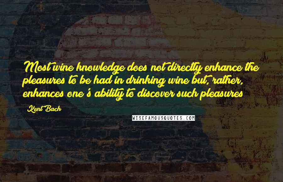 Kent Bach Quotes: Most wine knowledge does not directly enhance the pleasures to be had in drinking wine but, rather, enhances one's ability to discover such pleasures