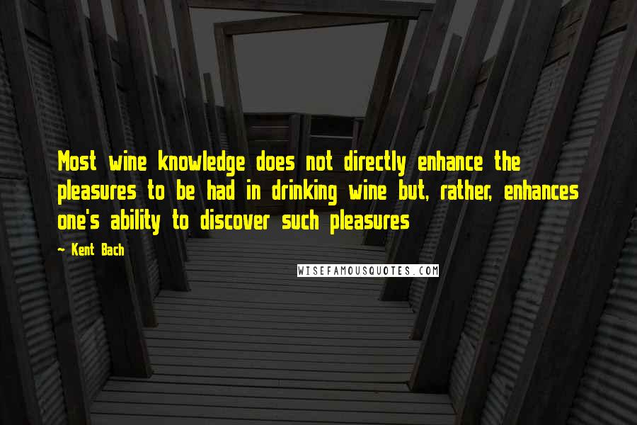 Kent Bach Quotes: Most wine knowledge does not directly enhance the pleasures to be had in drinking wine but, rather, enhances one's ability to discover such pleasures