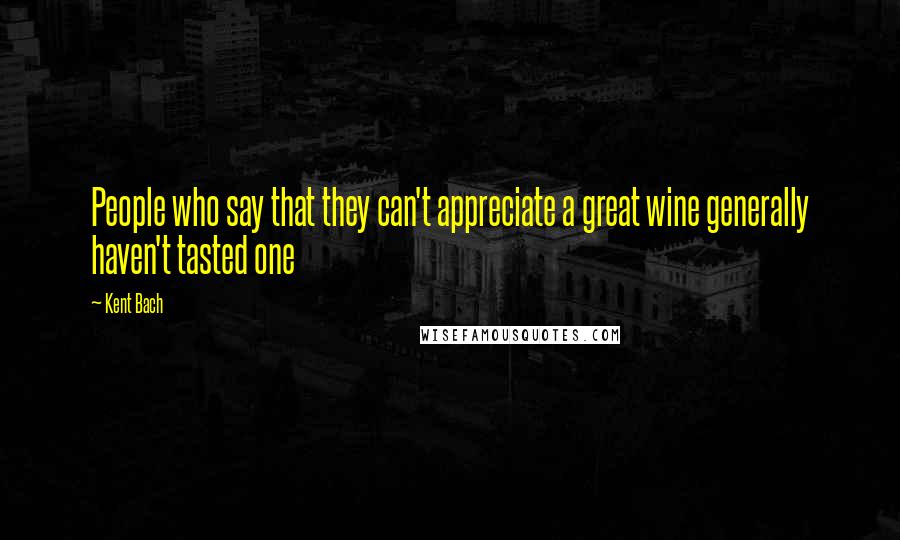 Kent Bach Quotes: People who say that they can't appreciate a great wine generally haven't tasted one
