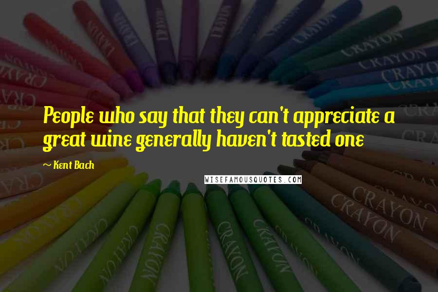 Kent Bach Quotes: People who say that they can't appreciate a great wine generally haven't tasted one