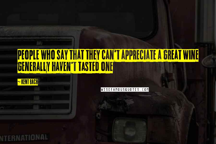 Kent Bach Quotes: People who say that they can't appreciate a great wine generally haven't tasted one